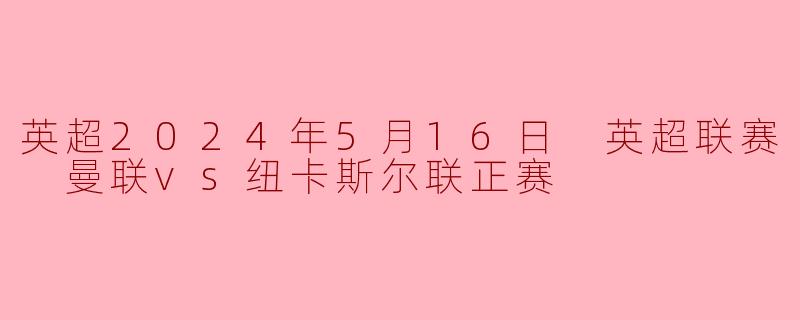 ### 英超2024年5月16日 曼联vs纽卡斯尔联正赛回顾